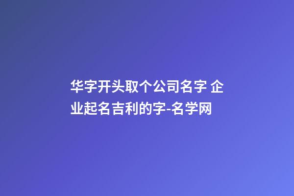 华字开头取个公司名字 企业起名吉利的字-名学网-第1张-公司起名-玄机派